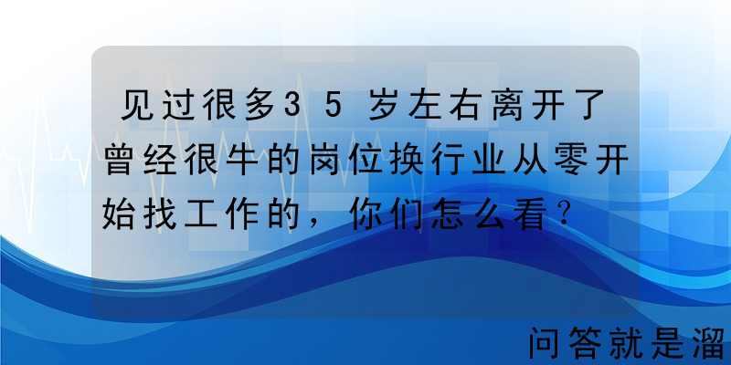 见过很多35岁左右离开了曾经很牛的岗位换行业从零开始找工作的，你们怎么看？