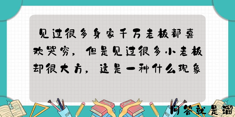 见过很多身家千万老板都喜欢哭穷，但是见过很多小老板却很大方，这是一种什么现象？