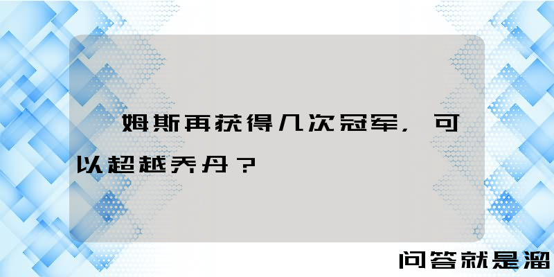 詹姆斯再获得几次冠军，可以超越乔丹？