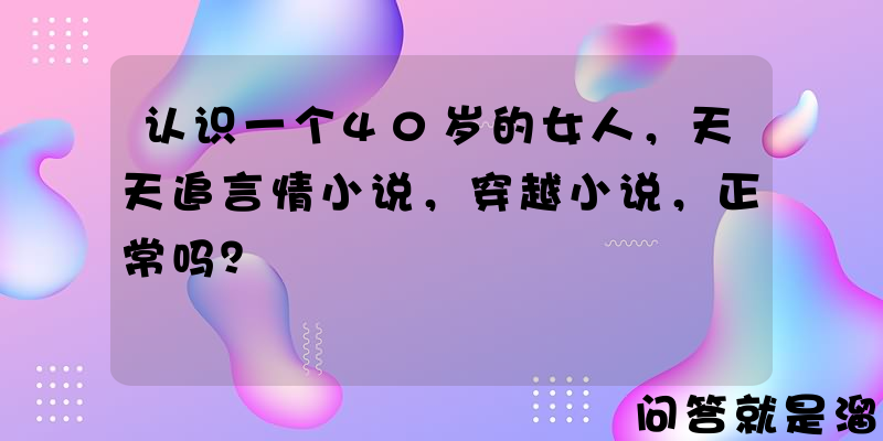 认识一个40岁的女人，天天追言情小说，穿越小说，正常吗？