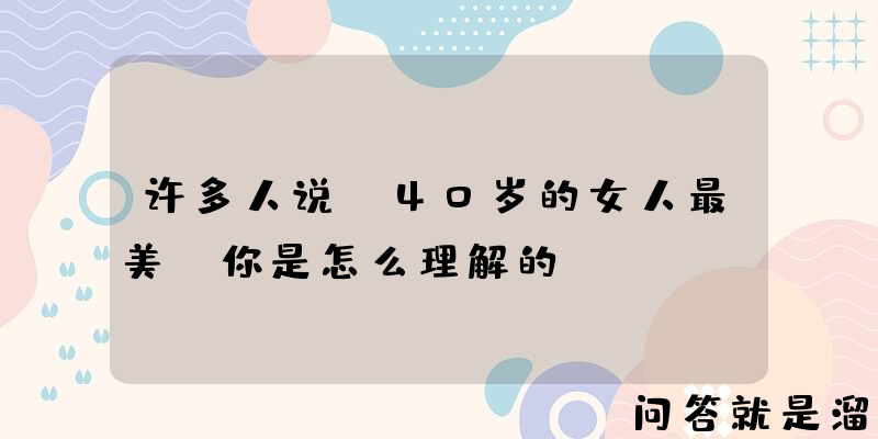 许多人说，40岁的女人最美。你是怎么理解的？