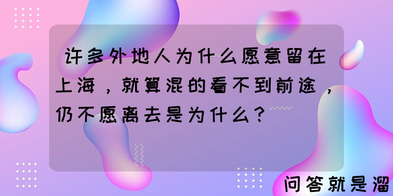 许多外地人为什么愿意留在上海，就算混的看不到前途，仍不愿离去是为什么？