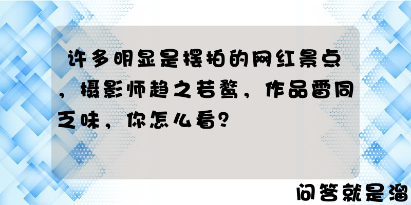 许多明显是摆拍的网红景点，摄影师趋之若鹜，作品雷同乏味，你怎么看？