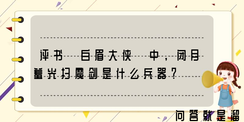 评书《白眉大侠》中，闭月羞光扫魔剑是什么兵器？