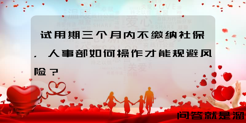 试用期三个月内不缴纳社保，人事部如何操作才能规避风险？