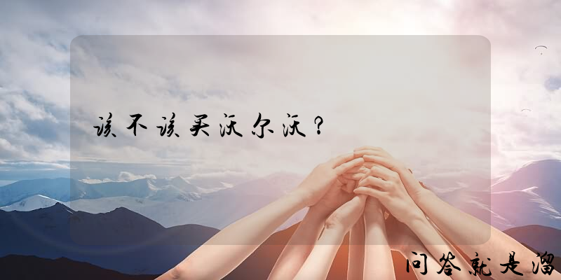 该不该买沃尔沃？