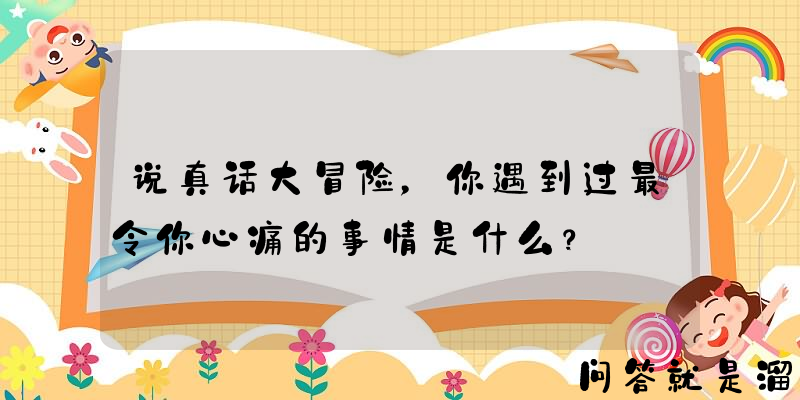 说真话大冒险，你遇到过最令你心痛的事情是什么？