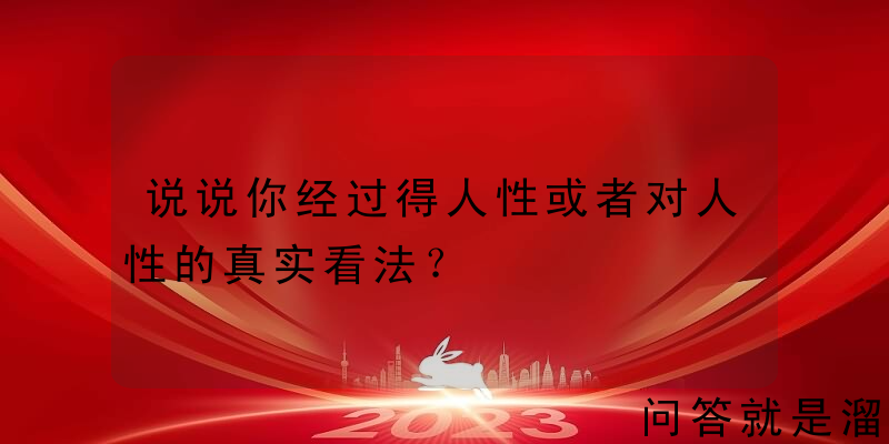 说说你经过得人性或者对人性的真实看法？