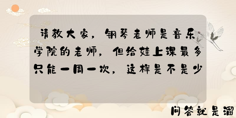 请教大家，钢琴老师是音乐学院的老师，但给娃上课最多只能一周一次，这样是不是少了？