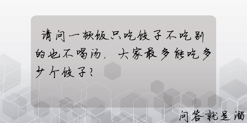 请问一顿饭只吃饺子不吃别的也不喝汤，大家最多能吃多少个饺子？