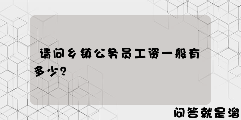 请问乡镇公务员工资一般有多少？