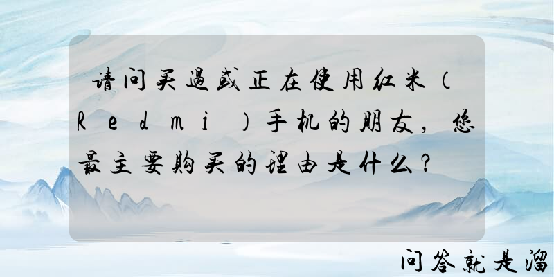 请问买过或正在使用红米（Redmi）手机的朋友，您最主要购买的理由是什么？