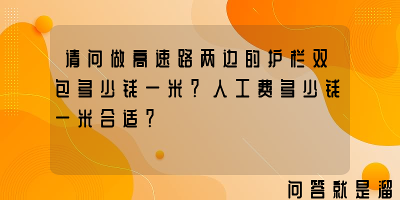 请问做高速路两边的护栏双包多少钱一米？人工费多少钱一米合适？