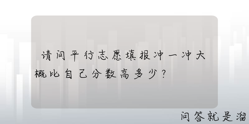 请问平行志愿填报冲一冲大概比自己分数高多少？