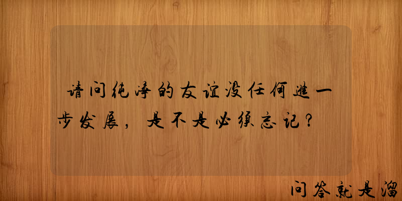 请问纯净的友谊没任何进一步发展，是不是必须忘记？