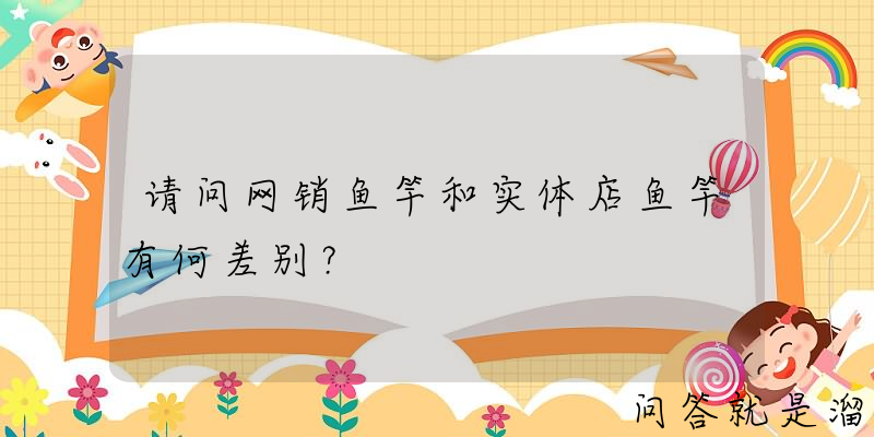 请问网销鱼竿和实体店鱼竿有何差别？