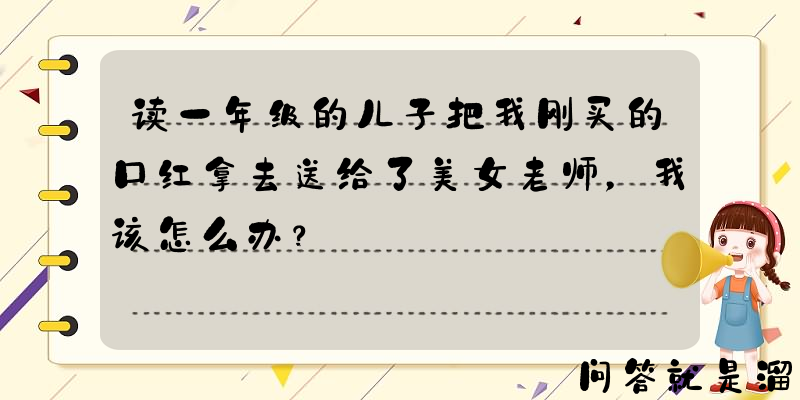 读一年级的儿子把我刚买的口红拿去送给了美女老师，我该怎么办？