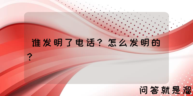 谁发明了电话？怎么发明的？