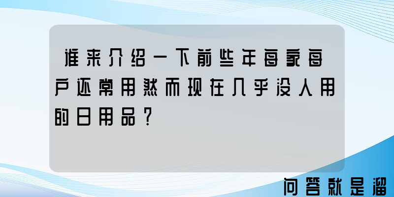 谁来介绍一下前些年每家每户还常用然而现在几乎没人用的日用品？