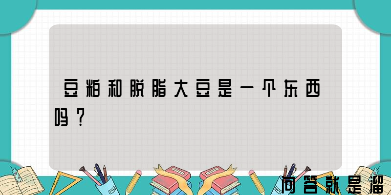 豆粕和脱脂大豆是一个东西吗？