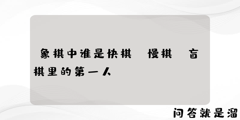 象棋中谁是快棋、慢棋、盲棋里的第一人？