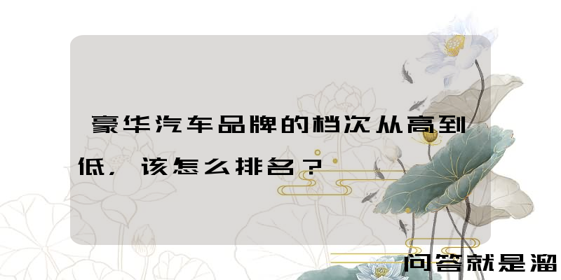 豪华汽车品牌的档次从高到低，该怎么排名？