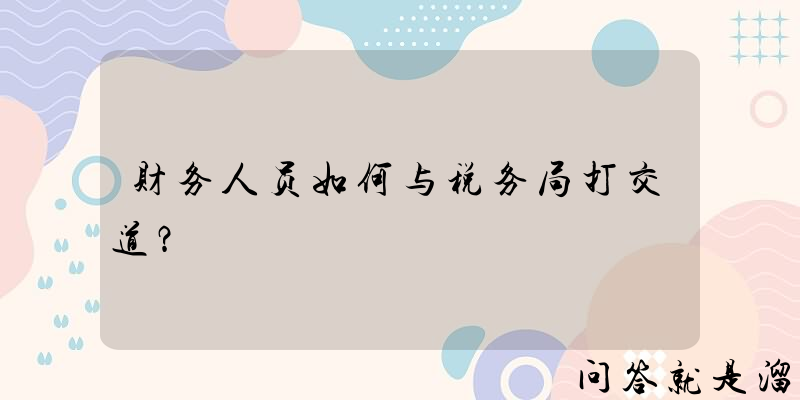 财务人员如何与税务局打交道？