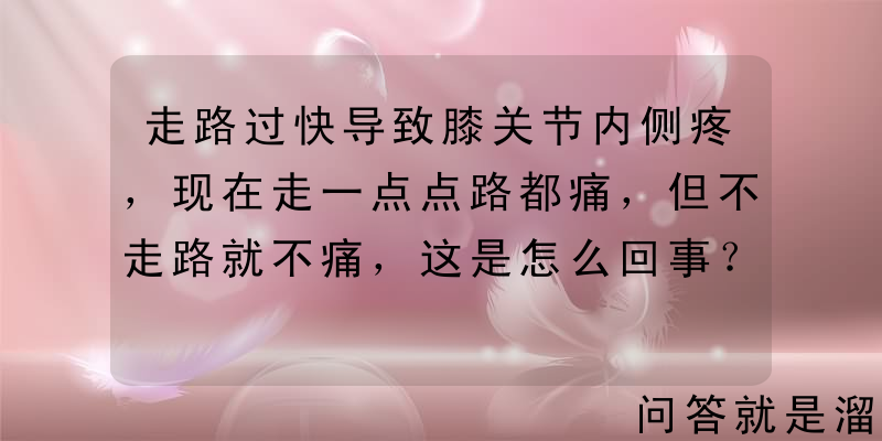 走路过快导致膝关节内侧疼，现在走一点点路都痛，但不走路就不痛，这是怎么回事？