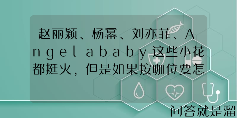 赵丽颖、杨幂、刘亦菲、Angelababy这些小花都挺火，但是如果按咖位要怎么算？