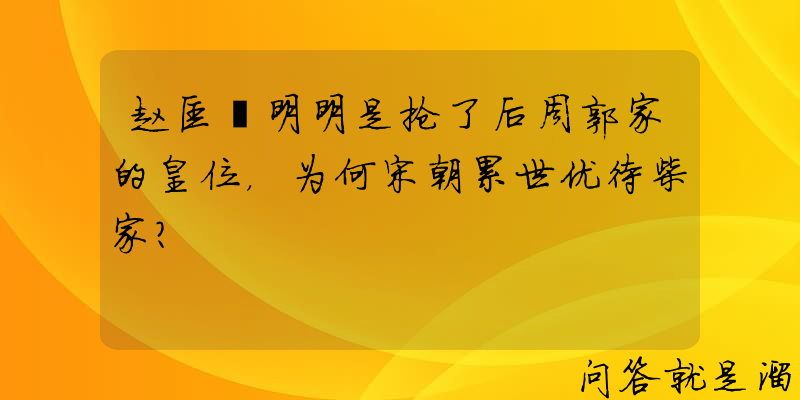 赵匡胤明明是抢了后周郭家的皇位，为何宋朝累世优待柴家？