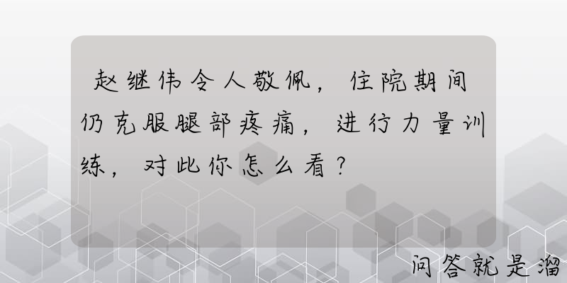 赵继伟令人敬佩，住院期间仍克服腿部疼痛，进行力量训练，对此你怎么看？