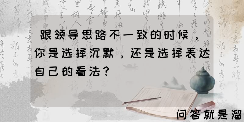 跟领导思路不一致的时候，你是选择沉默，还是选择表达自己的看法？