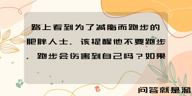 路上看到为了减脂而跑步的肥胖人士，该提醒他不要跑步，跑步会伤害到自己吗？如果提醒，有什么建议？