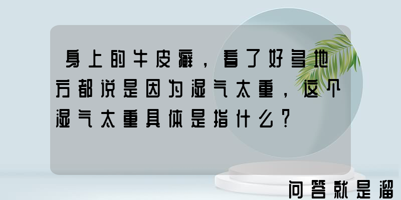 身上的牛皮癣，看了好多地方都说是因为湿气太重，这个湿气太重具体是指什么？