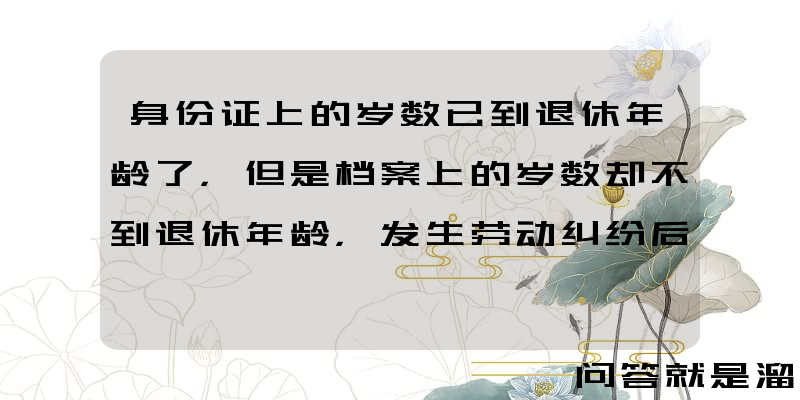 身份证上的岁数已到退休年龄了，但是档案上的岁数却不到退休年龄，发生劳动纠纷后，该如何处理？