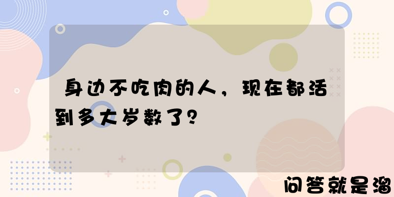 身边不吃肉的人，现在都活到多大岁数了？