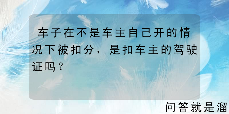 车子在不是车主自己开的情况下被扣分，是扣车主的驾驶证吗？