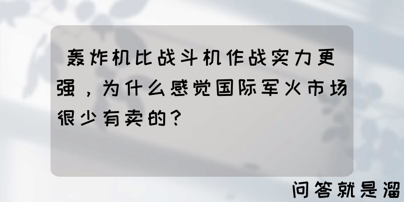 轰炸机比战斗机作战实力更强，为什么感觉国际军火市场很少有卖的？