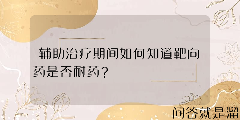 辅助治疗期间如何知道靶向药是否耐药？