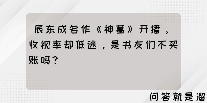 辰东成名作《神墓》开播，收视率却低迷，是书友们不买账吗？