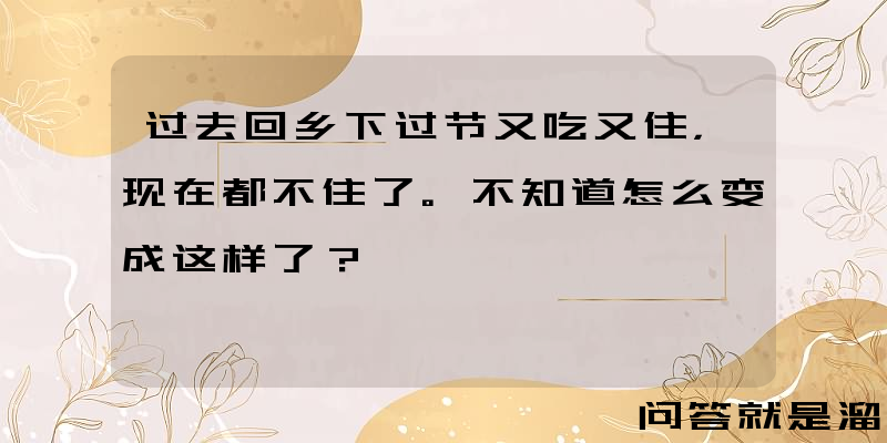 过去回乡下过节又吃又住，现在都不住了。不知道怎么变成这样了？