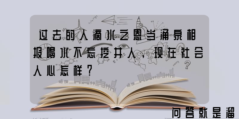 过去的人滴水之恩当涌泉相报喝水不忘挖井人，现在社会人心怎样？