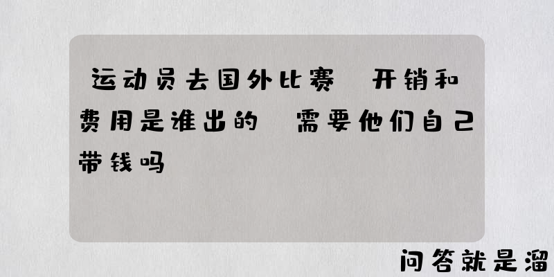 运动员去国外比赛，开销和费用是谁出的？需要他们自己带钱吗？