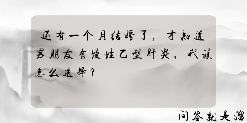 还有一个月结婚了，才知道男朋友有慢性乙型肝炎，我该怎么选择？