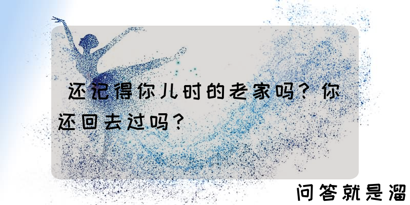 还记得你儿时的老家吗？你还回去过吗？