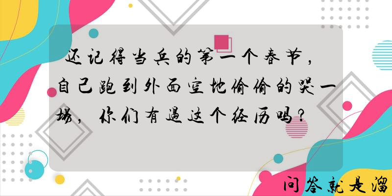 还记得当兵的第一个春节，自己跑到外面空地偷偷的哭一场，你们有过这个经历吗？