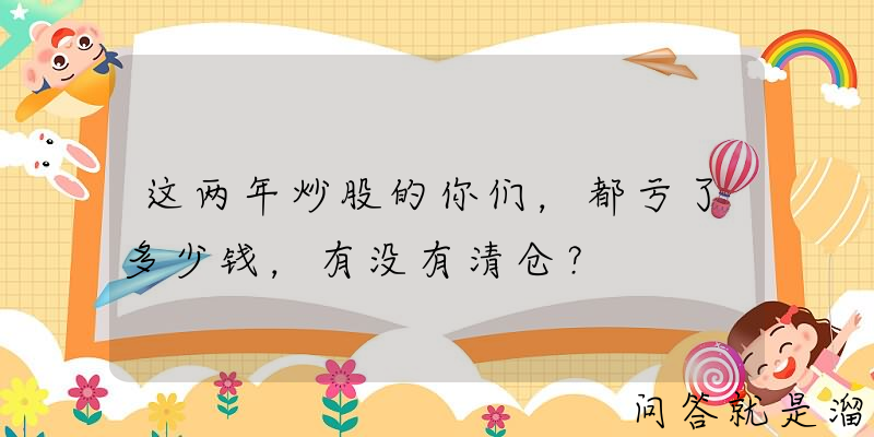 这两年炒股的你们，都亏了多少钱，有没有清仓？