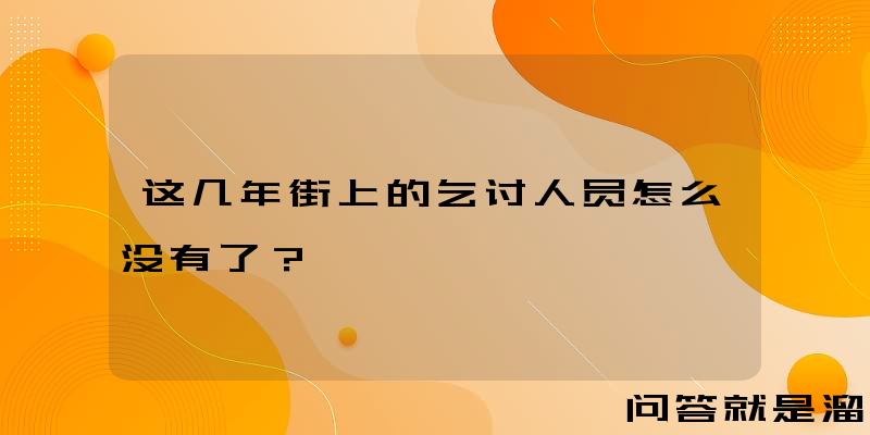 这几年街上的乞讨人员怎么没有了？