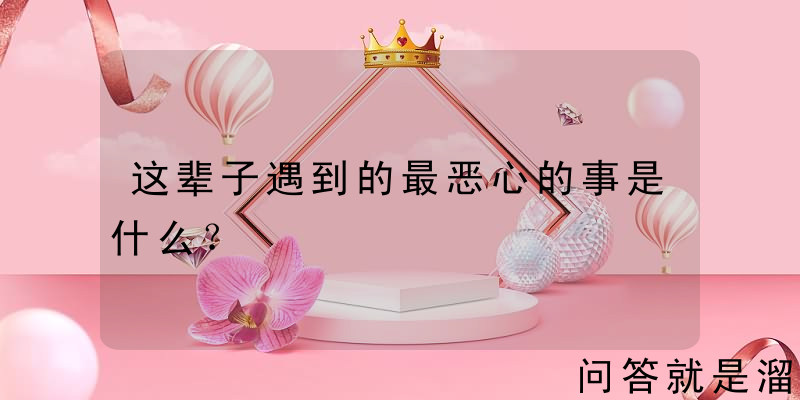 这辈子遇到的最恶心的事是什么？