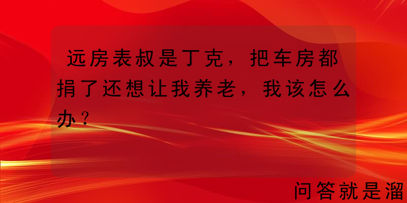 远房表叔是丁克，把车房都捐了还想让我养老，我该怎么办？